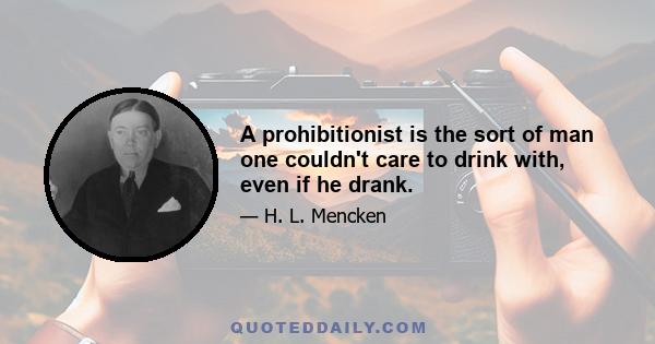 A prohibitionist is the sort of man one couldn't care to drink with, even if he drank.