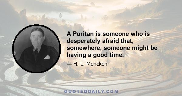 A Puritan is someone who is desperately afraid that, somewhere, someone might be having a good time.