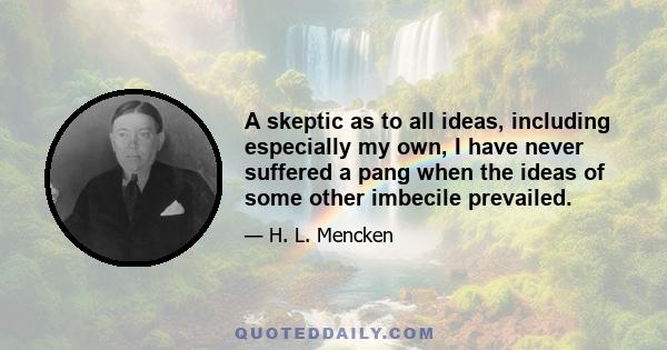 A skeptic as to all ideas, including especially my own, I have never suffered a pang when the ideas of some other imbecile prevailed.