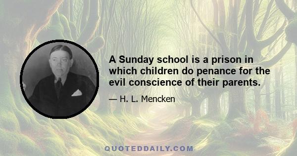 A Sunday school is a prison in which children do penance for the evil conscience of their parents.