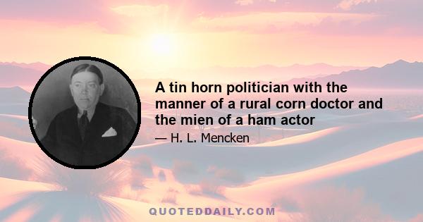 A tin horn politician with the manner of a rural corn doctor and the mien of a ham actor