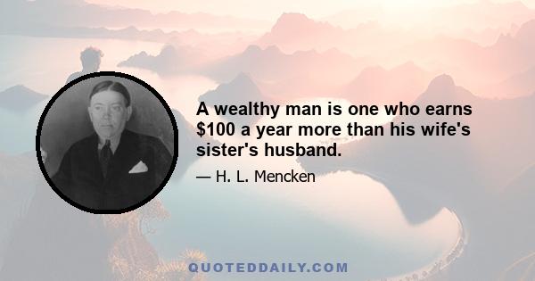 A wealthy man is one who earns $100 a year more than his wife's sister's husband.