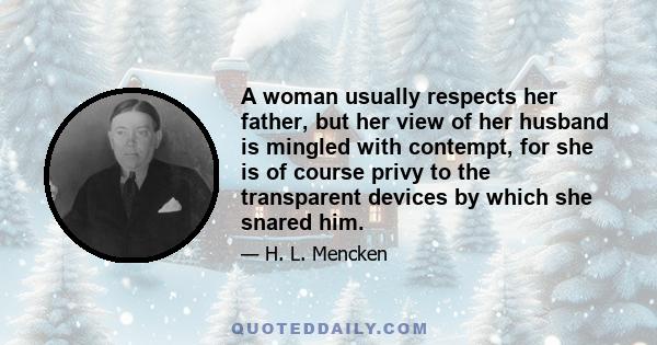 A woman usually respects her father, but her view of her husband is mingled with contempt, for she is of course privy to the transparent devices by which she snared him.