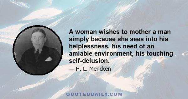 A woman wishes to mother a man simply because she sees into his helplessness, his need of an amiable environment, his touching self-delusion.