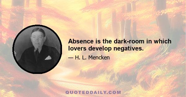 Absence is the dark-room in which lovers develop negatives.