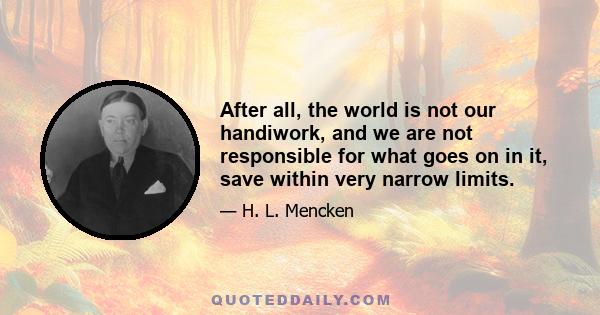 After all, the world is not our handiwork, and we are not responsible for what goes on in it, save within very narrow limits.