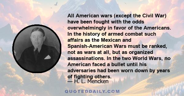 All American wars (except the Civil War) have been fought with the odds overwhelmingly in favor of the Americans. In the history of armed combat such affairs as the Mexican and Spanish-American Wars must be ranked, not