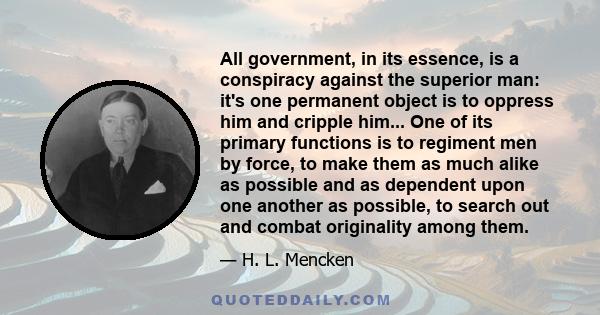 All government, in its essence, is a conspiracy against the superior man: its one permanent object is to oppress him and cripple him.