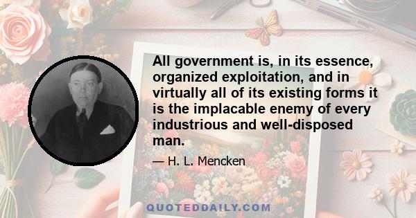 All government is, in its essence, organized exploitation, and in virtually all of its existing forms it is the implacable enemy of every industrious and well-disposed man.