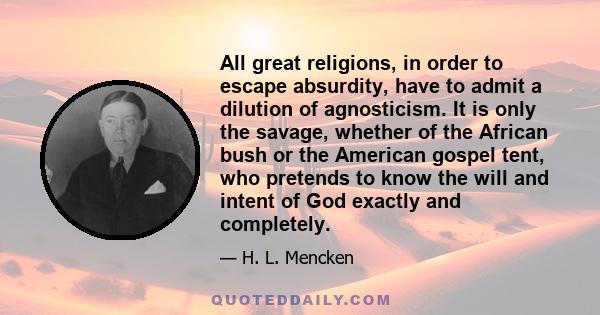 All great religions, in order to escape absurdity, have to admit a dilution of agnosticism. It is only the savage, whether of the African bush or the American gospel tent, who pretends to know the will and intent of God 