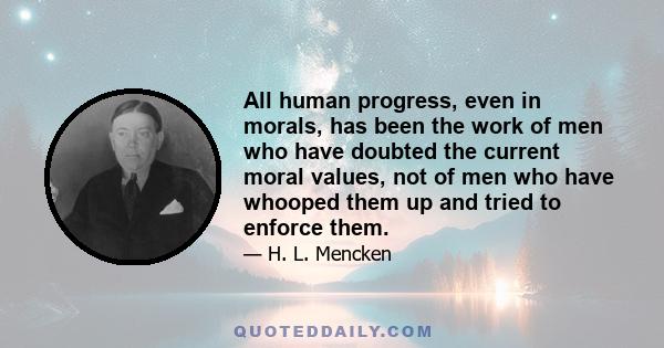 All human progress, even in morals, has been the work of men who have doubted the current moral values, not of men who have whooped them up and tried to enforce them.