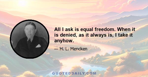 All I ask is equal freedom. When it is denied, as it always is, I take it anyhow.