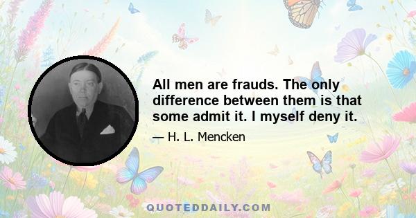 All men are frauds. The only difference between them is that some admit it. I myself deny it.