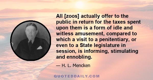 All [zoos] actually offer to the public in return for the taxes spent upon them is a form of idle and witless amusement, compared to which a visit to a penitentiary, or even to a State legislature in session, is