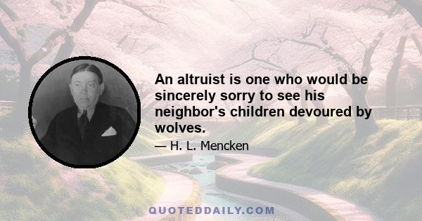 An altruist is one who would be sincerely sorry to see his neighbor's children devoured by wolves.