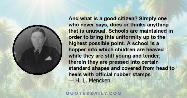 And what is a good citizen? Simply one who never says, does or thinks anything that is unusual. Schools are maintained in order to bring this uniformity up to the highest possible point. A school is a hopper into which