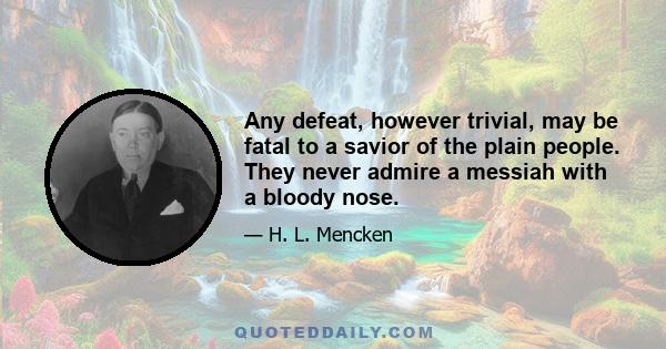 Any defeat, however trivial, may be fatal to a savior of the plain people. They never admire a messiah with a bloody nose.