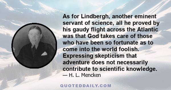 As for Lindbergh, another eminent servant of science, all he proved by his gaudy flight across the Atlantic was that God takes care of those who have been so fortunate as to come into the world foolish. Expressing