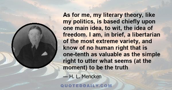 As for me, my literary theory, like my politics, is based chiefly upon one main idea, to wit, the idea of freedom. I am, in brief, a libertarian of the most extreme variety, and know of no human right that is one-tenth