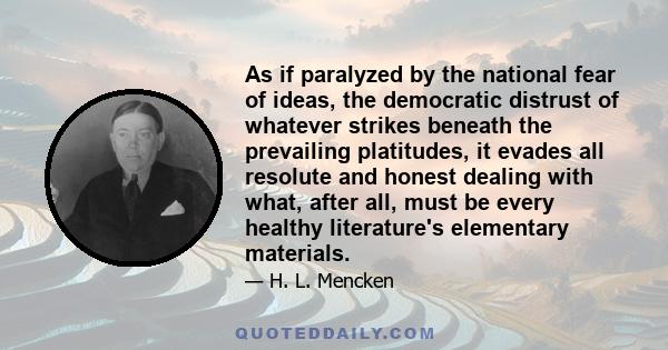 As if paralyzed by the national fear of ideas, the democratic distrust of whatever strikes beneath the prevailing platitudes, it evades all resolute and honest dealing with what, after all, must be every healthy