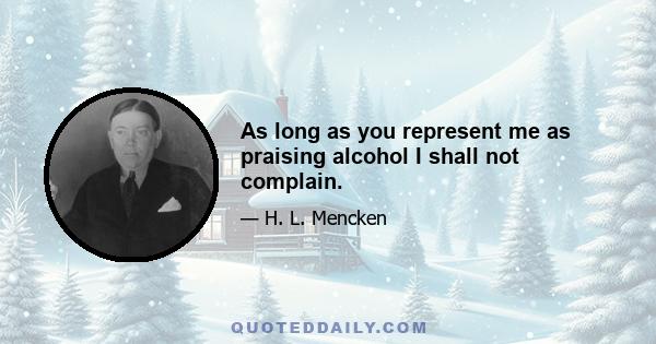 As long as you represent me as praising alcohol I shall not complain.