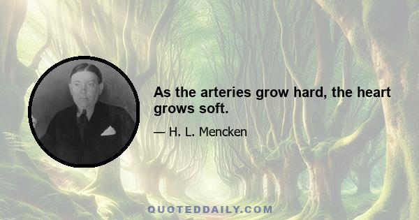 As the arteries grow hard, the heart grows soft.