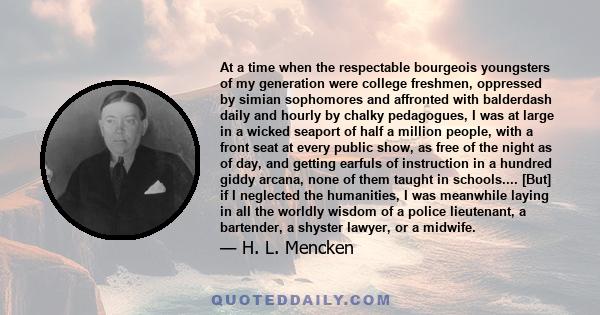 At a time when the respectable bourgeois youngsters of my generation were college freshmen, oppressed by simian sophomores and affronted with balderdash daily and hourly by chalky pedagogues, I was at large in a wicked