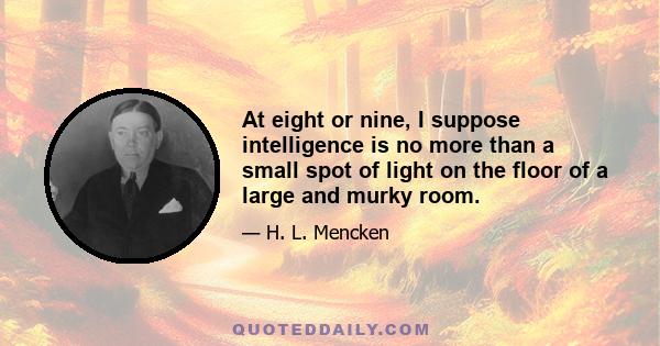 At eight or nine, I suppose intelligence is no more than a small spot of light on the floor of a large and murky room.