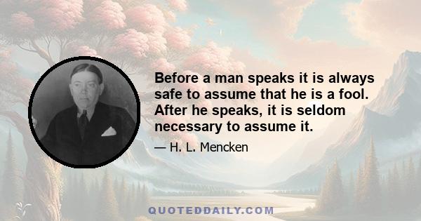 Before a man speaks it is always safe to assume that he is a fool. After he speaks, it is seldom necessary to assume it.