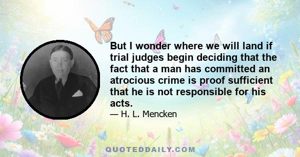 But I wonder where we will land if trial judges begin deciding that the fact that a man has committed an atrocious crime is proof sufficient that he is not responsible for his acts.