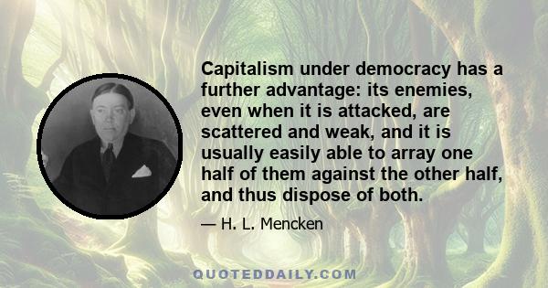 Capitalism under democracy has a further advantage: its enemies, even when it is attacked, are scattered and weak, and it is usually easily able to array one half of them against the other half, and thus dispose of both.