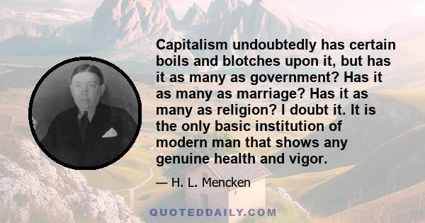 Capitalism undoubtedly has certain boils and blotches upon it, but has it as many as government? Has it as many as marriage? Has it as many as religion? I doubt it. It is the only basic institution of modern man that