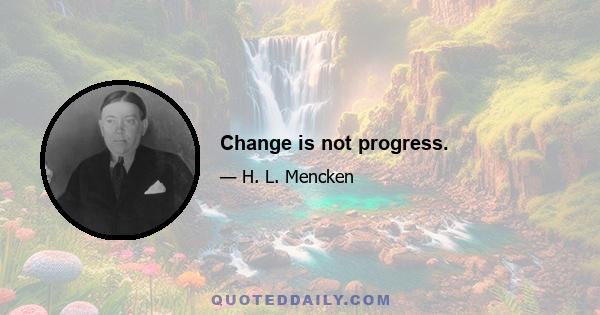 Change is not progress.