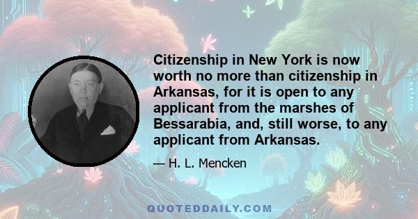 Citizenship in New York is now worth no more than citizenship in Arkansas, for it is open to any applicant from the marshes of Bessarabia, and, still worse, to any applicant from Arkansas.