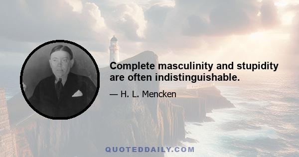 Complete masculinity and stupidity are often indistinguishable.