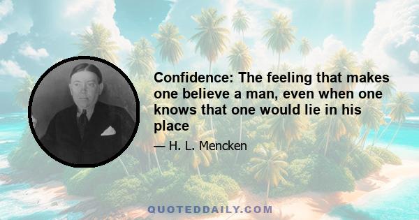 Confidence: The feeling that makes one believe a man, even when one knows that one would lie in his place