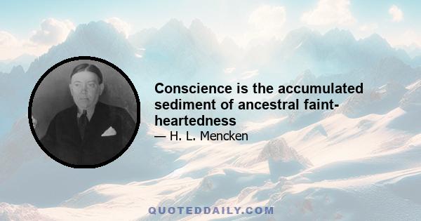 Conscience is the accumulated sediment of ancestral faint- heartedness