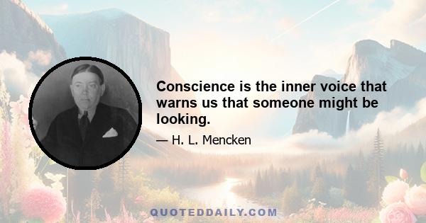 Conscience is the inner voice that warns us that someone might be looking.