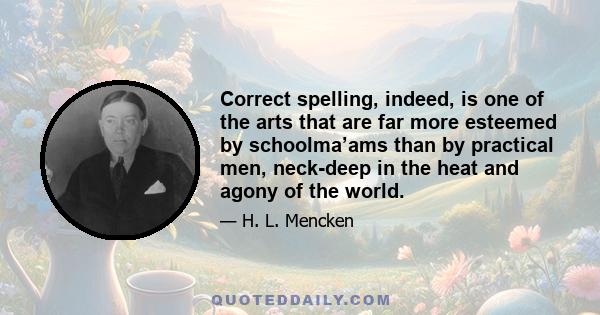 Correct spelling, indeed, is one of the arts that are far more esteemed by schoolma’ams than by practical men, neck-deep in the heat and agony of the world.