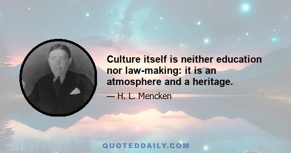 Culture itself is neither education nor law-making: it is an atmosphere and a heritage.