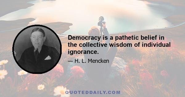 Democracy is a pathetic belief in the collective wisdom of individual ignorance.