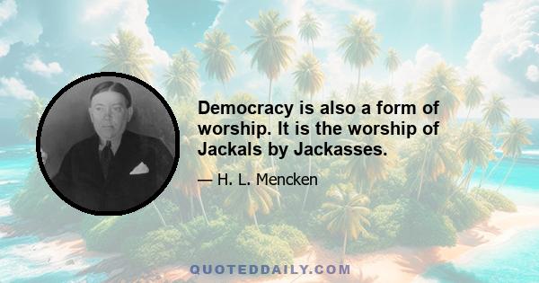 Democracy is also a form of worship. It is the worship of Jackals by Jackasses.