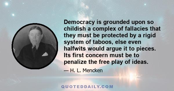 Democracy is grounded upon so childish a complex of fallacies that they must be protected by a rigid system of taboos, else even halfwits would argue it to pieces. Its first concern must be to penalize the free play of