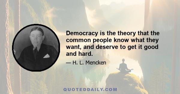 Democracy is the theory that the common people know what they want, and deserve to get it good and hard.