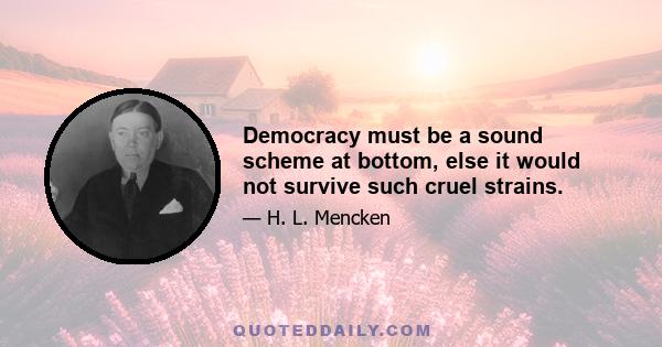 Democracy must be a sound scheme at bottom, else it would not survive such cruel strains.