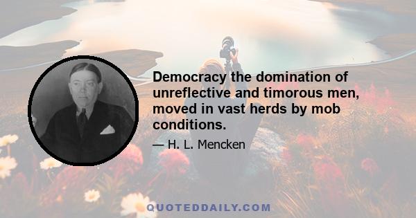 Democracy the domination of unreflective and timorous men, moved in vast herds by mob conditions.