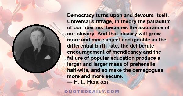 Democracy turns upon and devours itself. Universal suffrage, in theory the palladium of our liberties, becomes the assurance of our slavery. And that slavery will grow more and more abject and ignoble as the