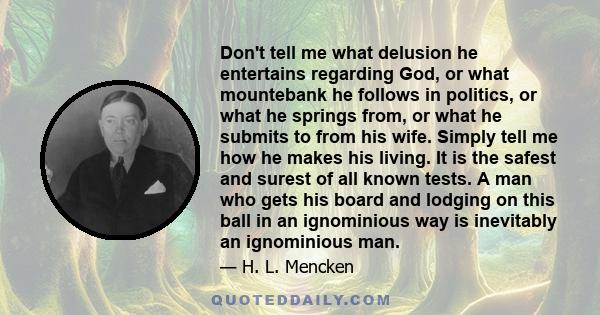 Don't tell me what delusion he entertains regarding God, or what mountebank he follows in politics, or what he springs from, or what he submits to from his wife. Simply tell me how he makes his living. It is the safest