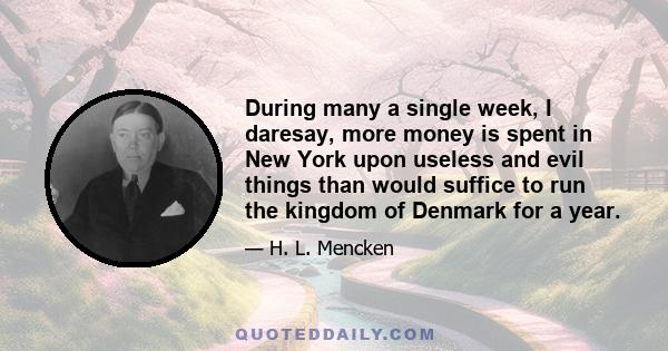 During many a single week, I daresay, more money is spent in New York upon useless and evil things than would suffice to run the kingdom of Denmark for a year.