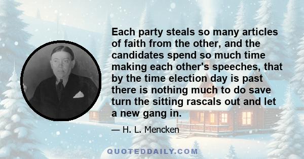 Each party steals so many articles of faith from the other, and the candidates spend so much time making each other's speeches, that by the time election day is past there is nothing much to do save turn the sitting